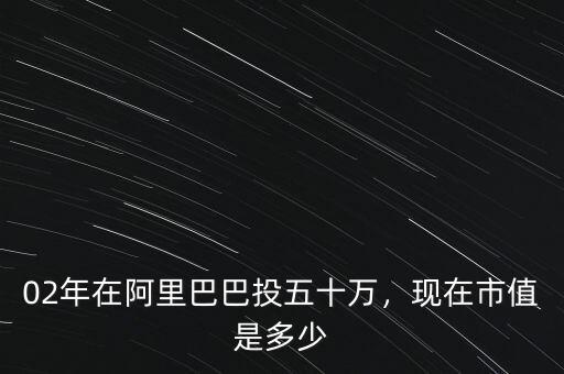 02年在阿里巴巴投五十萬，現(xiàn)在市值是多少