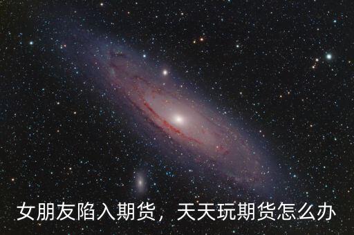 女朋友陷入期貨，天天玩期貨怎么辦
