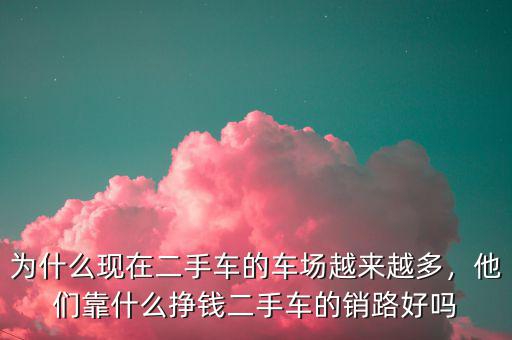為什么現(xiàn)在二手車(chē)的車(chē)場(chǎng)越來(lái)越多，他們靠什么掙錢(qián)二手車(chē)的銷(xiāo)路好嗎