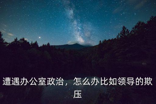 遭遇辦公室政治，怎么辦比如領(lǐng)導(dǎo)的欺壓