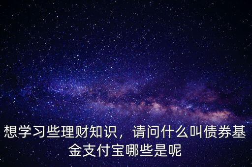 想學(xué)習(xí)些理財(cái)知識(shí)，請(qǐng)問(wèn)什么叫債券基金支付寶哪些是呢