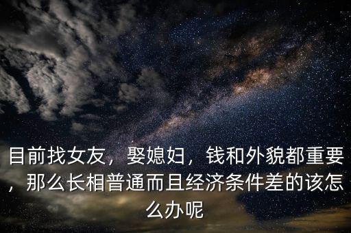 目前找女友，娶媳婦，錢和外貌都重要，那么長相普通而且經(jīng)濟(jì)條件差的該怎么辦呢