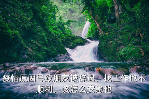 疫情原因?qū)е屡笥驯晦o退，找工作也不順利，該怎么安慰他