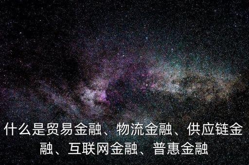 什么是貿(mào)易金融、物流金融、供應(yīng)鏈金融、互聯(lián)網(wǎng)金融、普惠金融