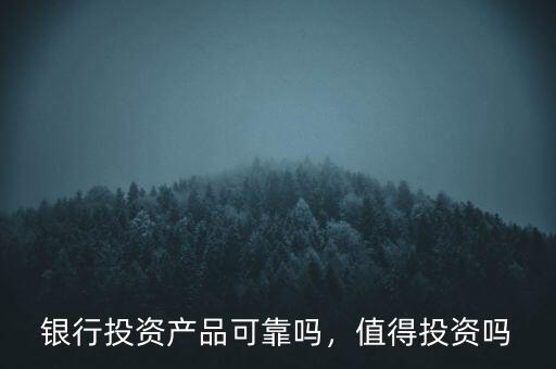 銀行投資產(chǎn)品可靠嗎，值得投資嗎