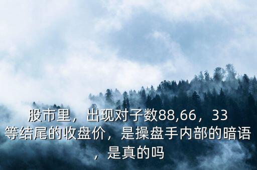 股市里，出現(xiàn)對子數(shù)88,66，33等結(jié)尾的收盤價，是操盤手內(nèi)部的暗語，是真的嗎