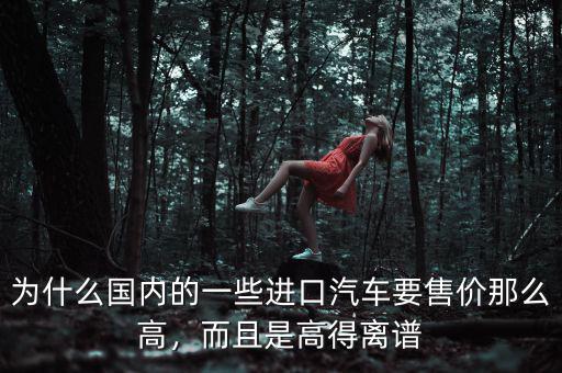 為什么國內(nèi)的一些進口汽車要售價那么高，而且是高得離譜