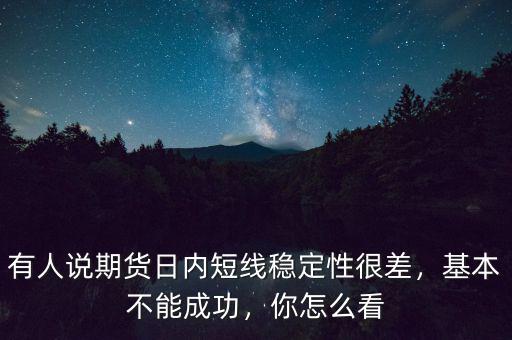 有人說期貨日內(nèi)短線穩(wěn)定性很差，基本不能成功，你怎么看