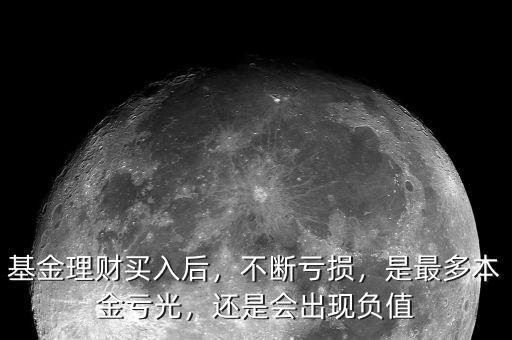 基金理財買入后，不斷虧損，是最多本金虧光，還是會出現(xiàn)負值
