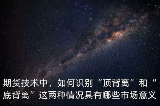 期貨技術中，如何識別“頂背離”和“底背離”這兩種情況具有哪些市場意義