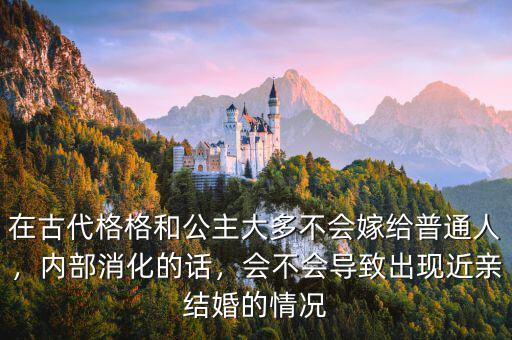 在古代格格和公主大多不會嫁給普通人，內(nèi)部消化的話，會不會導(dǎo)致出現(xiàn)近親結(jié)婚的情況