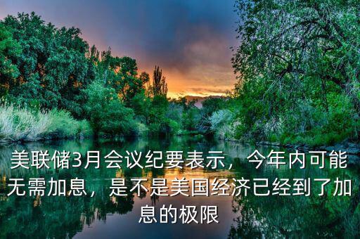 美聯(lián)儲3月會議紀要表示，今年內(nèi)可能無需加息，是不是美國經(jīng)濟已經(jīng)到了加息的極限