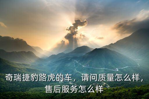 奇瑞捷豹路虎的車，請問質(zhì)量怎么樣，售后服務(wù)怎么樣