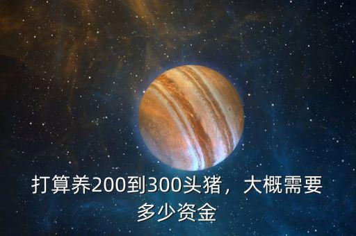 打算養(yǎng)200到300頭豬，大概需要多少資金