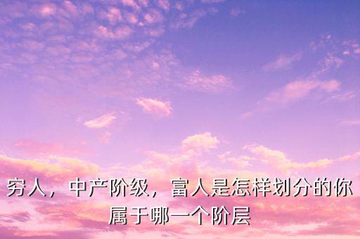 窮人，中產(chǎn)階級，富人是怎樣劃分的你屬于哪一個階層