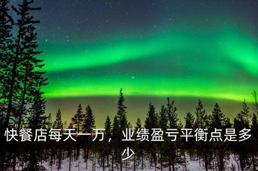 快餐店每天一萬，業(yè)績(jī)盈虧平衡點(diǎn)是多少