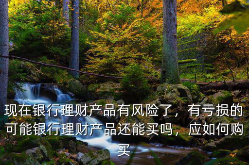 現(xiàn)在銀行理財產(chǎn)品有風險了，有虧損的可能銀行理財產(chǎn)品還能買嗎，應如何購買