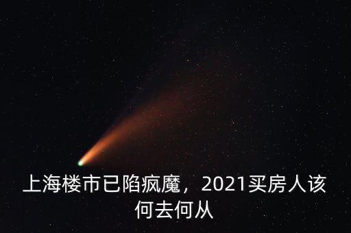 上海樓市已陷瘋魔，2021買房人該何去何從