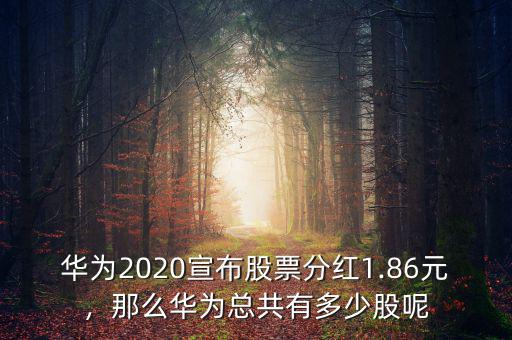 華為2020宣布股票分紅1.86元，那么華為總共有多少股呢