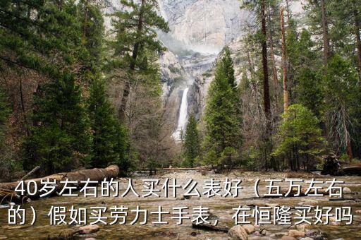 40歲左右的人買什么表好（五萬左右的）假如買勞力士手表，在恒隆買好嗎