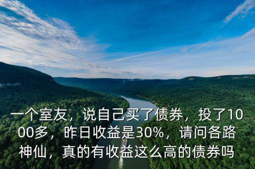 一個室友，說自己買了債券，投了1000多，昨日收益是30%，請問各路神仙，真的有收益這么高的債券嗎
