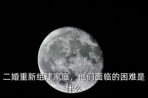 二婚重新組建家庭，他們面臨的困難是什么