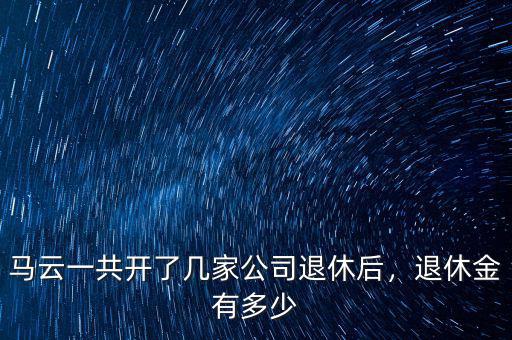 馬云一共開(kāi)了幾家公司退休后，退休金有多少