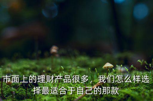 市面上的理財(cái)產(chǎn)品很多，我們?cè)趺礃舆x擇最適合于自己的那款