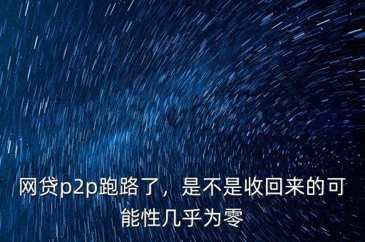 網(wǎng)貸p2p跑路了，是不是收回來的可能性幾乎為零