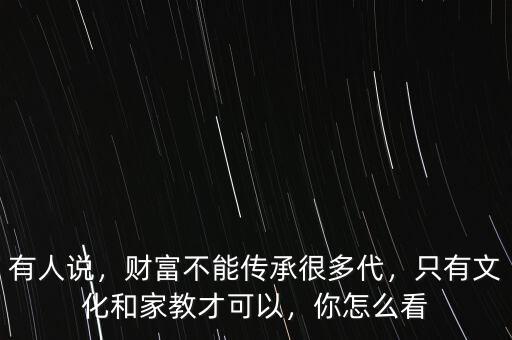 有人說，財富不能傳承很多代，只有文化和家教才可以，你怎么看