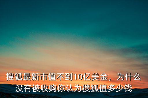 搜狐最新市值不到10億美金，為什么沒有被收購你認(rèn)為搜狐值多少錢