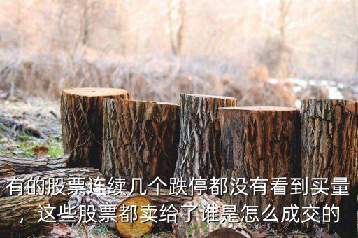 有的股票連續(xù)幾個(gè)跌停都沒有看到買量，這些股票都賣給了誰(shuí)是怎么成交的