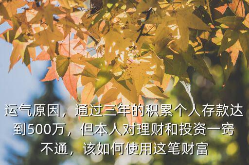 運氣原因，通過三年的積累個人存款達到500萬，但本人對理財和投資一竅不通，該如何使用這筆財富