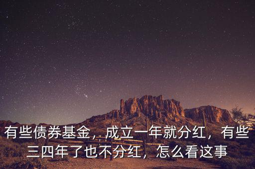 有些債券基金，成立一年就分紅，有些三四年了也不分紅，怎么看這事