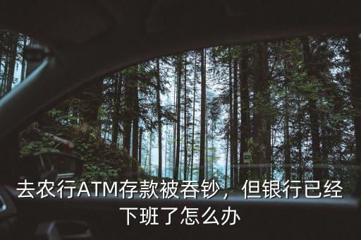 去農(nóng)行ATM存款被吞鈔，但銀行已經(jīng)下班了怎么辦