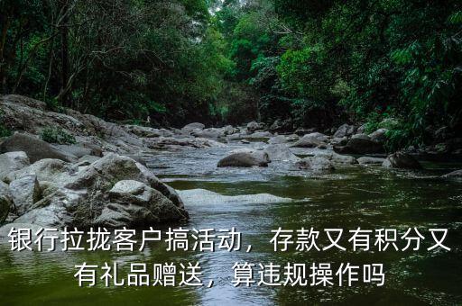銀行拉攏客戶(hù)搞活動(dòng)，存款又有積分又有禮品贈(zèng)送，算違規(guī)操作嗎