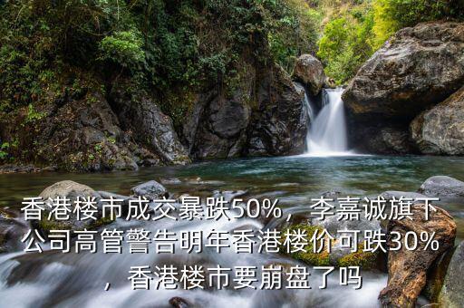 香港樓市成交暴跌50%，李嘉誠旗下公司高管警告明年香港樓價可跌30%，香港樓市要崩盤了嗎