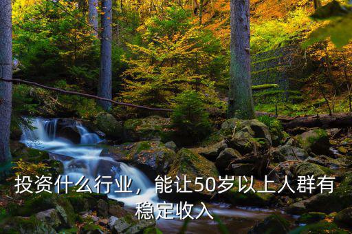 投資什么行業(yè)，能讓50歲以上人群有穩(wěn)定收入