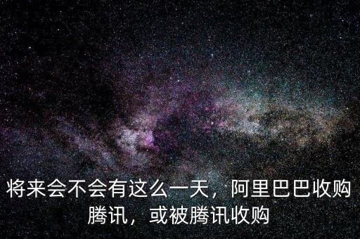 將來會不會有這么一天，阿里巴巴收購騰訊，或被騰訊收購