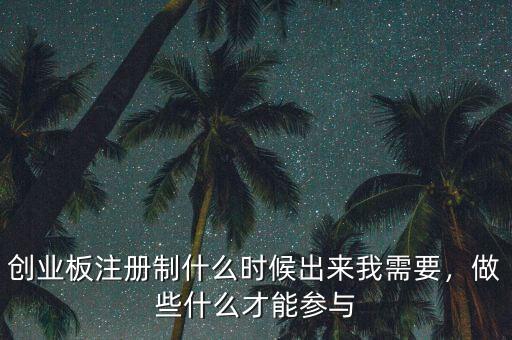 創(chuàng)業(yè)板注冊(cè)制什么時(shí)候出來(lái)我需要，做些什么才能參與