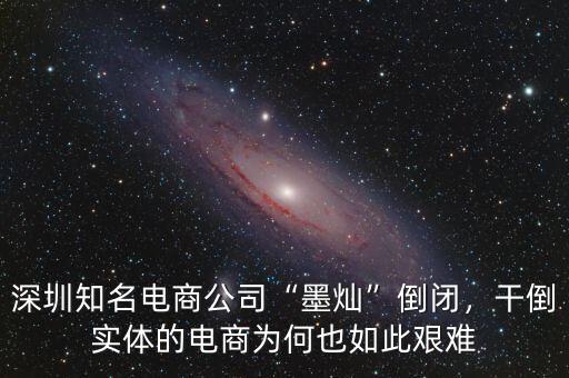 深圳知名電商公司“墨燦”倒閉，干倒實體的電商為何也如此艱難