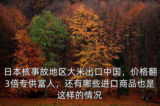 日本核事故地區(qū)大米出口中國(guó)，價(jià)格翻3倍專(zhuān)供富人，還有哪些進(jìn)口商品也是這樣的情況