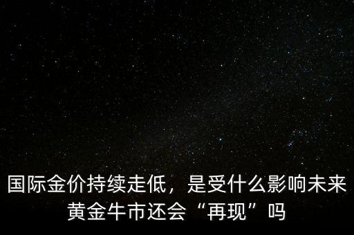 國(guó)際金價(jià)持續(xù)走低，是受什么影響未來(lái)黃金牛市還會(huì)“再現(xiàn)”嗎