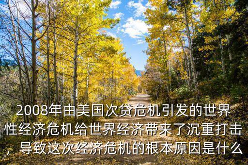 2008年由美國次貸危機引發(fā)的世界性經(jīng)濟危機給世界經(jīng)濟帶來了沉重打擊，導(dǎo)致這次經(jīng)濟危機的根本原因是什么