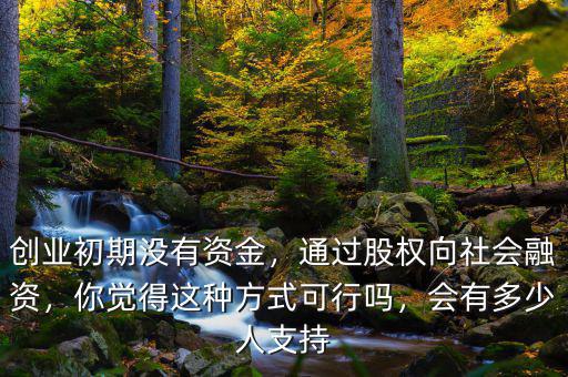 創(chuàng)業(yè)初期沒有資金，通過股權(quán)向社會融資，你覺得這種方式可行嗎，會有多少人支持