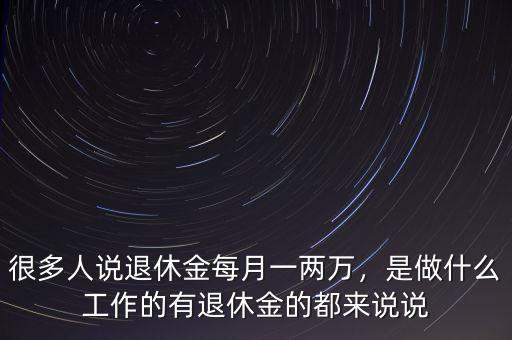 很多人說退休金每月一兩萬，是做什么工作的有退休金的都來說說
