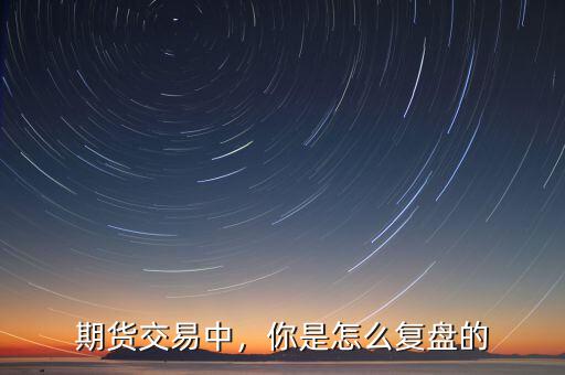 期貨交易中，你是怎么復(fù)盤的