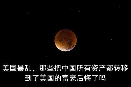 美國暴亂，那些把中國所有資產(chǎn)都轉(zhuǎn)移到了美國的富豪后悔了嗎