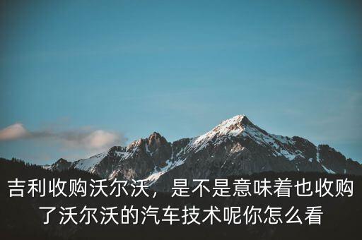 吉利收購沃爾沃，是不是意味著也收購了沃爾沃的汽車技術(shù)呢你怎么看