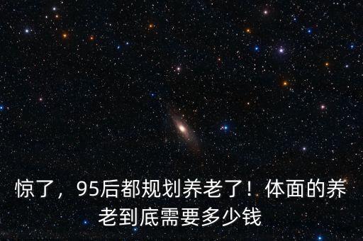 驚了，95后都規(guī)劃養(yǎng)老了！體面的養(yǎng)老到底需要多少錢